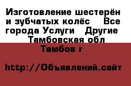 Изготовление шестерён и зубчатых колёс. - Все города Услуги » Другие   . Тамбовская обл.,Тамбов г.